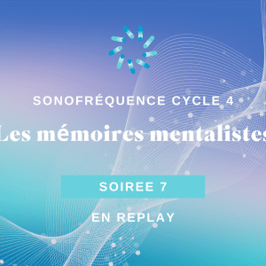 Soirée 7 – Les mémoires mentalistes – Création et enfermement du mental – Développer l’accès aux voix intérieures