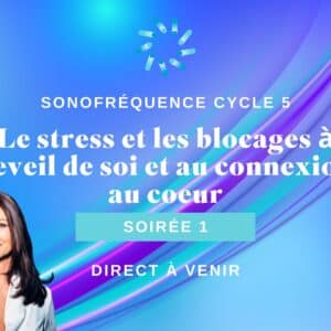 Soirée 1 Cycle 5 - Le stress et les blocages à l’eveil de soi et au connexion au coeur