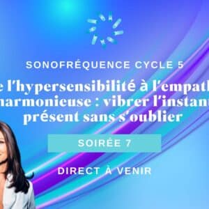 Soirée 7 Cycle 5 - De l’hypersensibilité à l’empathie harmonieuse : vibrer l’instant présent sans s’oublier