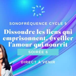 Soirée 6 Cycle 5 - Dissoudre les liens qui emprisonnent, éveiller l’amour qui nourrit.