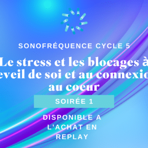 Soirée 1 Cycle 5 - Le stress et les blocages à l’eveil de soi et au connexion au coeur